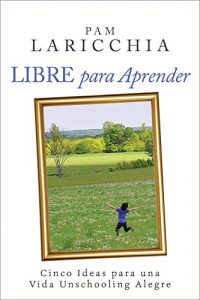 Descargar Libre para Aprender: Cinco Ideas para una Vida Unschooling Alegre pdf, epub, ebook