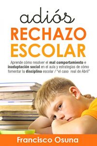 Descargar Adiós rechazo escolar: Aprende cómo resolver el mal comportamiento e inadaptación social en el aula y estrategias de cómo fomentar la disciplina escolar “el caso  real de Abril” pdf, epub, ebook