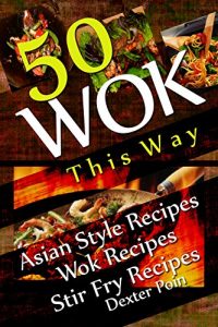 Descargar Wok This Way – 50 Asian Style Recipes – Wok Recipes – Stir Fry Recipes – (Asian Stir Fry Cookbook, Asian Wok Cooking, (English Edition) pdf, epub, ebook