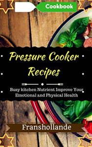 Descargar Pressure Cooker Recipes in busy kitchen: 100 Delicious & Nutrient Improve Your Emotional and Physical Health (English Edition) pdf, epub, ebook