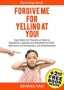 Descargar Parenting: FORGIVE ME FOR YELLING AT YOU! How to Discipline a Spoiled and Disobedient Child, with Love and Gentleness,  yet Assertiveness (Parenting,Toddlers,Single,With … and Logic,Child,Books) (English Edition) pdf, epub, ebook