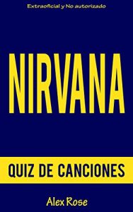 Descargar QUIZ DE CANCIONES DE NIRVANA: ¡96 PREGUNTAS y RESPUESTAS acerca de las grandes canciones de NIRVANA en sus álbumes BLEACH, NEVERMIND y IN UTERO están incluidos! pdf, epub, ebook
