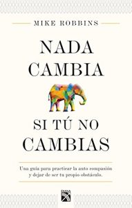 Descargar Nada cambia si tú no cambias: Una guía para practicar la auto compasión y dejar de ser tu propio obstáculo pdf, epub, ebook