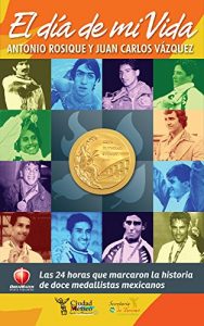 Descargar El Día de Mi Vida: Las 24 horas que marcaron la historia de doce medallistas mexicanos. pdf, epub, ebook