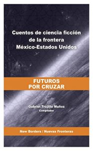 Descargar Futuros por cruzar: Cuentos de ciencia ficción de la frontera México-Estados Unidos (New Borders / Nuevas Fronteras nº 2) pdf, epub, ebook