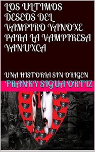 Descargar LOS ULTIMOS DESEOS DEL VAMPIRO YANOXE PARA LA VAMPIRESA YANUXCA: UNA HISTORIA SIN ORIGEN pdf, epub, ebook