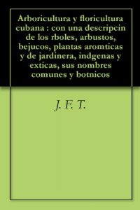 Descargar Arboricultura y floricultura cubana : con una descripcin de los rboles, arbustos, bejucos, plantas aromticas y de jardinera, indgenas y exticas, sus nombres comunes y botnicos pdf, epub, ebook