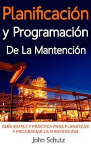 Descargar Planificación y programación de la mantención hecha simple: Guía simple y práctica para planificar y programar la mantención de equipos y plantas industriales pdf, epub, ebook