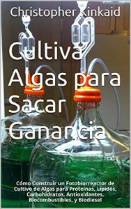 Descargar Cultiva Algas para Sacar Ganancia: Cómo Construir un Fotobiorreactor de Cultivo de Algas para Proteínas, Lípidos, Carbohidratos, Antioxidantes, Biocombustibles, y Biodiesel pdf, epub, ebook