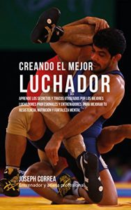 Descargar Creando el Mejor Luchador: Aprende los secretos y trucos utilizados por los mejores luchadores profesionales y entrenadores, para mejorar tu resistencia, nutrición y fortaleza Mental pdf, epub, ebook