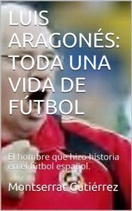 Descargar LUIS ARAGONÉS: TODA UNA VIDA DE FÚTBOL: El hombre que hizo historia en el fútbol español. pdf, epub, ebook