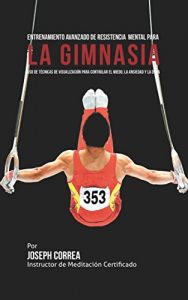 Descargar Entrenamiento Avanzado de Resistencia Mental para la Gimnasia: Uso de técnicas de visualización para controlar el miedo, la ansiedad y la duda pdf, epub, ebook