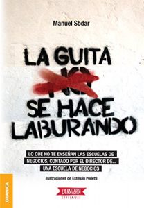 Descargar Guita se hace laburando, La: Lo que no te enseñan las escuelas de negocios, contado por el director de… una escuela de negocios. pdf, epub, ebook
