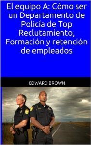 Descargar El equipo A: Cómo ser un Departamento de Policía de Top Reclutamiento, Formación y retención de empleados pdf, epub, ebook