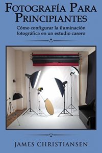 Descargar Fotografía para principiantes: Cómo configurar la iluminación fotográfica en un estudio casero pdf, epub, ebook