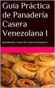 Descargar Guía Práctica de Panadería Casera Venezolana I: Aprendiendo a Hacer Pan Casero Venezolano I pdf, epub, ebook