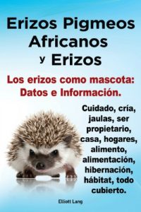 Descargar Erizos Pigmeos Africanos y Erizos. Los erizos como mascota: Datos e Información. Cuidado, cría, jaulas, ser propietario, casa, hogares, alimento, alimentación, hibernación, hábitat, todo cubierto. pdf, epub, ebook