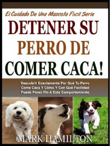 Descargar DETENER SU PERRO DE COMER CACA!: Descubrir Exactamente Por Qué Tu Perro Come Caca Y Cómo Y Con Qué Facilidad Puede Poner Fin A Este Comportamiento (El Cuidado De Una Mascota Fácil Serie nº 3) pdf, epub, ebook
