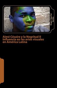 Descargar Aimé Césaire y la Negritud II: Influencia en las artes visuales en América Latina pdf, epub, ebook