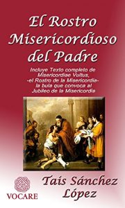 Descargar El Rostro Misericordioso del Padre: Incluye Texto completo de Misericordiae Vultus, -el Rostro de la Misericordia- la bula que convoca Jubileo de la Misericordia pdf, epub, ebook