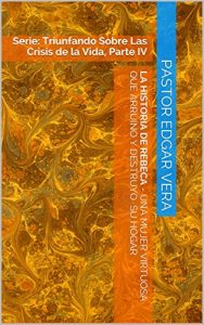 Descargar La historia de rebeca – una mujer virtuosa que arruino y destruyo su hogar: Serie: Triunfando Sobre Las Crisis de la Vida, Parte IV pdf, epub, ebook