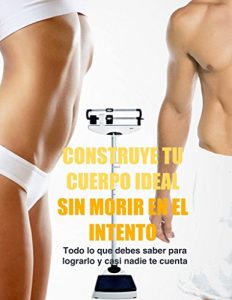 Descargar Construye tu Cuerpo Ideal  sin Morir en el Intento: “Todo lo que debes saber para lograrlo y casi nadie te cuenta” pdf, epub, ebook