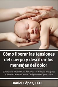 Descargar Cómo liberar las tensiones del cuerpo y descifrar los mensajes del dolor: Un análisis detallado del mundo de los médicos osteópatas y de cómo usan sus manos “mágicamente” para curar pdf, epub, ebook