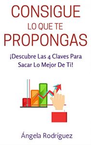 Descargar Consigue Lo Que Te Propongas: ¡Descubre las 4 Claves Para Sacar Lo Mejor de Ti! (autoestima, felicidad, éxito nº 3) pdf, epub, ebook