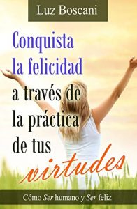 Descargar Conquista la felicidad a través de la práctica de tus virtudes: Cómo Ser humano y Ser feliz pdf, epub, ebook