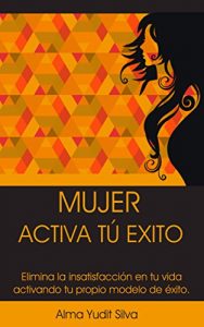 Descargar Mujer Activa tu Exito: Elimina la insatisfacción en tu vida activando tu propio modelo de Exito pdf, epub, ebook