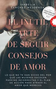 Descargar El inútil arte de seguir consejos de amor: Lo que no te han dicho del por qué las mujeres escogen parejas incorrectas y el plan de acción para atraer el amor que mereces pdf, epub, ebook