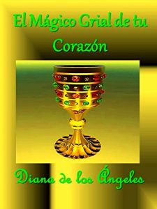 Descargar EL MÁGICO GRIAL DE TU CORAZÓN: Nada tienes que buscar por fuera de ti mismo, el Grial contenedor de tu Divina esencia, desborda de Amor, Sabiduría y Poder. pdf, epub, ebook
