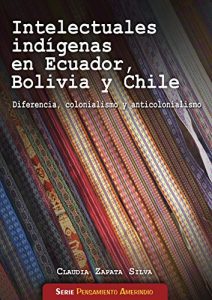Descargar Intelectuales indígenas en Ecuador, Bolívia y Chile: Diferencia, colonialismo y anticolonialismo pdf, epub, ebook