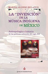 Descargar La “invención” de la música indígena de México: Antropología e historia de las políticas culturales del siglo XX pdf, epub, ebook