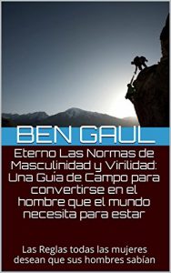 Descargar Eterno Las Normas de Masculinidad y Virilidad: Una Guía de Campo para convertirse en el hombre que el mundo necesita para estar: Las Reglas todas las mujeres desean que sus hombres sabían pdf, epub, ebook