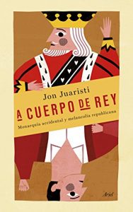 Descargar A cuerpo de rey: Monarquía accidental y melancolía republicana pdf, epub, ebook
