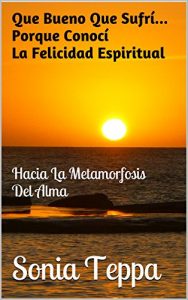 Descargar Que Bueno Que Sufrí… Porque Conocí La Felicidad Espiritual: Hacia La Metamorfosis Del Alma pdf, epub, ebook