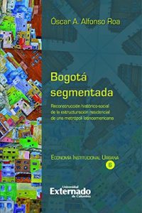 Descargar Bogotá segmentada: Reconstrucción histórico-social de la estructuración residencial de una metrópoli latinoamericana (Economía) pdf, epub, ebook