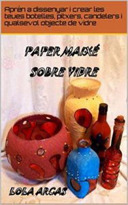 Descargar PAPER MAIXÉ SOBRE VIDRE: Aprén a dissenyar i crear en paper maixé les teues botelles, pitxers, candelers i y qualsevol objecte de vidre. (Paper maixé: … creatives. Book 2) (Catalan Edition) pdf, epub, ebook