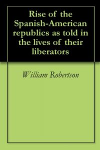 Descargar Rise of the Spanish-American republics as told in the lives of their liberators (English Edition) pdf, epub, ebook