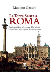 Descargar La Terra Santa a Roma: STORIA, TRADIZIONE E LEGGENDA DELLE RELIQUIE DI TERRA SANTA NELLA CAPITALE DEL CRISTIANESIMO pdf, epub, ebook