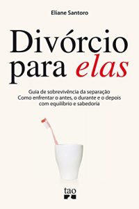 Descargar Divórcio para elas: Guia de sobrevivência da separação. Como enfrentar o antes, o durante e o depois com equilíbrio e sabedoria pdf, epub, ebook