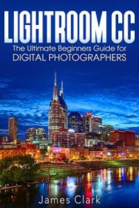 Descargar Lightroom CC: The Ultimate Beginners Guide for Digital Photographers (English Edition) pdf, epub, ebook