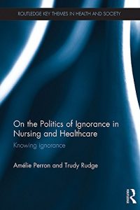 Descargar On the Politics of Ignorance in Nursing and Health Care: Knowing Ignorance (Routledge Key Themes in Health and Society) pdf, epub, ebook