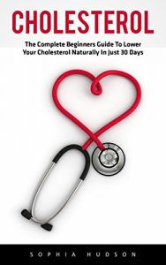 Descargar Cholesterol: The Complete Beginners Guide to Lowering Your Cholesterol Naturally In Just 30 Days (Lowering Foods, Heart Disease) (English Edition) pdf, epub, ebook