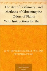 Descargar The Art of Perfumery, and Methods of Obtaining the Odors of Plants With Instructions for the Manufacture of Perfumes for the Handkerchief, Scented Powders, … Fruit-Essences, Etc. (English Edition) pdf, epub, ebook