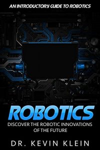 Descargar Robotics: Discover The Robotic Innovations Of The Future – An Introductory Guide to Robotics (English Edition) pdf, epub, ebook
