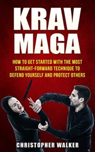 Descargar KRAV MAGA: How To Get Started With The Most Straight-Forward Technique To Defend Yourself and Protect Others (Self Defense, Martial Arts, MMA, Violence, Strength Training) (English Edition) pdf, epub, ebook