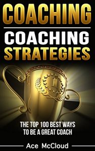 Descargar Coaching: Coaching Strategies: The Top 100 Best Ways To Be A Great Coach (Sports Coaching Strategies for Conditioning Competing & Motivating Along With Team Building Skills) (English Edition) pdf, epub, ebook