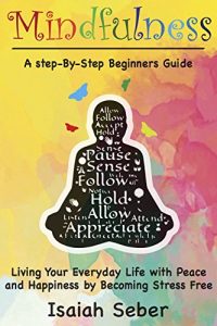 Download Mindfulness: A Step-By-Step Beginners Guide on Living Your Everyday Life with Peace and Happiness by Becoming Stress Free (Buddhism – Stop Your Worries, … Your Stress and Anxiety with Meditation) pdf, epub, ebook
